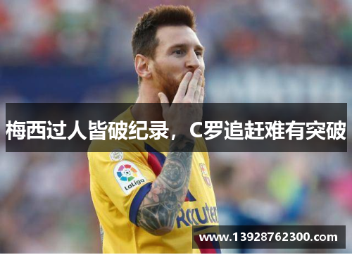梅西过人皆破纪录，C罗追赶难有突破